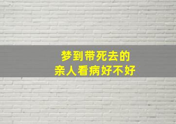 梦到带死去的亲人看病好不好,梦见带死去的亲人看病