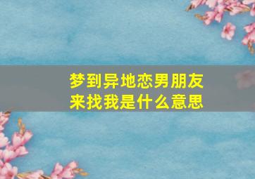 梦到异地恋男朋友来找我是什么意思,梦见异地男友