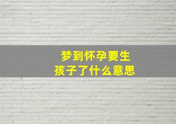 梦到怀孕要生孩子了什么意思,梦到怀孕要生孩子了什么意思周公解梦