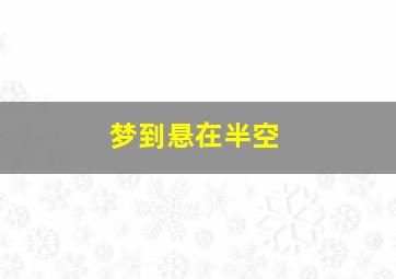 梦到悬在半空,梦到悬在半空快要掉下来 佛滔