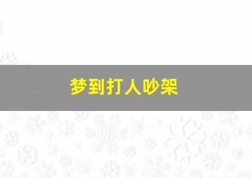 梦到打人吵架,梦见吵架打人是什么意思