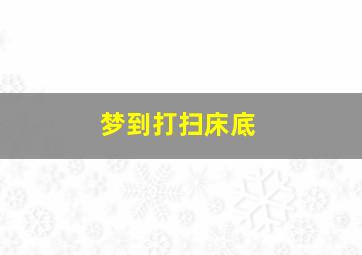 梦到打扫床底,梦到打扫床底下