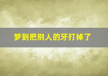 梦到把别人的牙打掉了,梦见把别人的牙打掉了出了好多血是什么意思