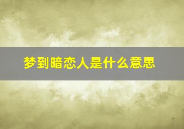 梦到暗恋人是什么意思,梦见暗恋的人说明什么