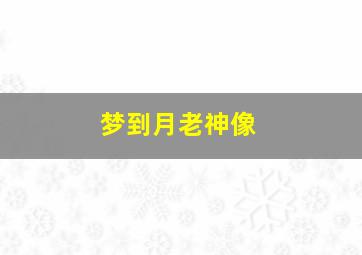 梦到月老神像,梦见月亮神仙