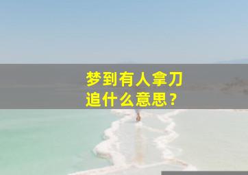 梦到有人拿刀追什么意思？,做梦有人拿刀追我好不好