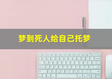 梦到死人给自己托梦,梦见死人托话给我是什么意思?