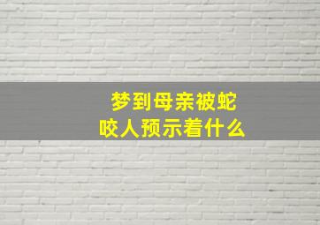 梦到母亲被蛇咬人预示着什么,梦到母亲被蛇咬人预示着什么意思