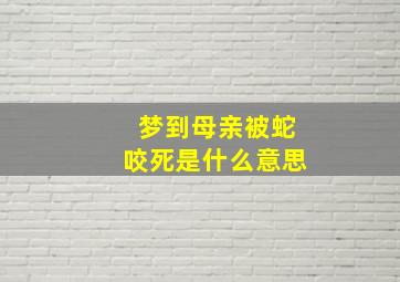 梦到母亲被蛇咬死是什么意思,梦到母亲被蛇咬人预示着什么