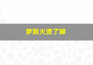 梦到火烫了脚,梦到火烫了脚出血