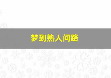 梦到熟人问路,梦到熟人问路什么预兆