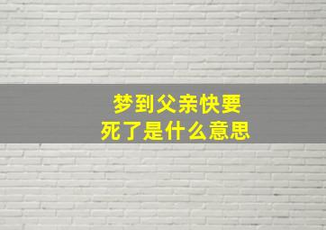 梦到父亲快要死了是什么意思,梦见自己父亲快要死了