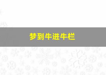 梦到牛进牛栏,梦见牛进牛栏