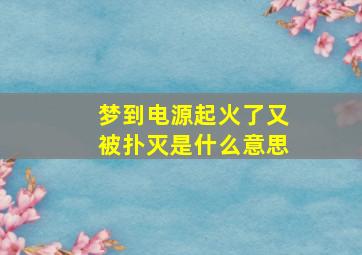 梦到电源起火了又被扑灭是什么意思