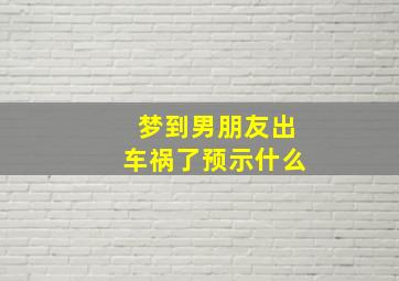 梦到男朋友出车祸了预示什么,梦到男朋友出车祸是什么意思