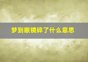 梦到眼镜碎了什么意思,梦到眼镜碎了什么意思啊