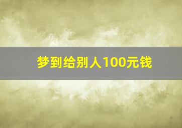 梦到给别人100元钱,梦到给别人100元钱是什么意思