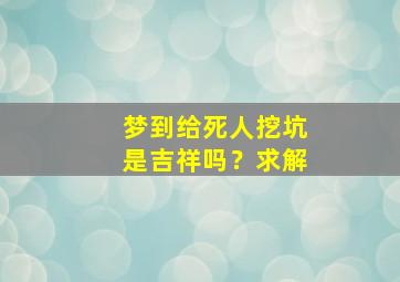 梦到给死人挖坑是吉祥吗？求解,梦见给死人挖土