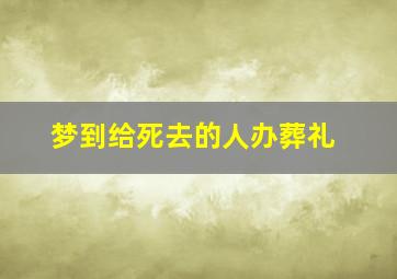 梦到给死去的人办葬礼,梦到给死去的人办葬礼什么意思