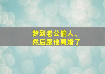 梦到老公偷人、然后跟他离婚了,梦见老公偷人吵着要和老公离婚