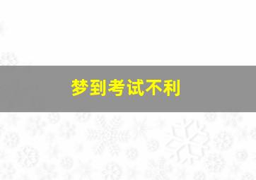 梦到考试不利,梦见考试不顺利是什么意思