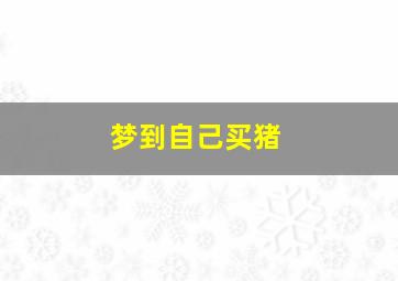 梦到自己买猪,梦到自己买猪肉什么意思