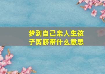 梦到自己亲人生孩子剪脐带什么意思,梦见亲人生孩子出血意味着什么