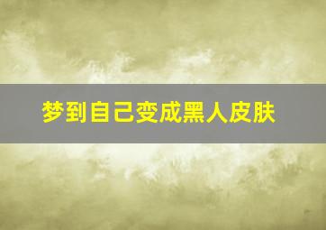 梦到自己变成黑人皮肤,梦见自己变黑人