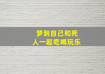 梦到自己和死人一起吃喝玩乐,梦见自己与死人一起吃饭