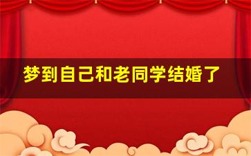 梦到自己和老同学结婚了,梦到自己和老同学结婚了好不好