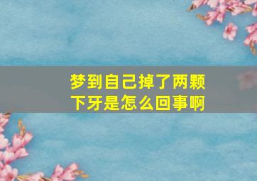 梦到自己掉了两颗下牙是怎么回事啊,梦到自己掉了两颗下牙是怎么回事啊女生