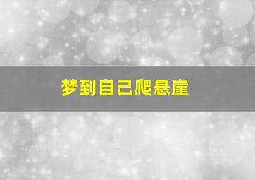 梦到自己爬悬崖,梦到自己爬悬崖是什么意思