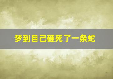 梦到自己砸死了一条蛇,梦见自己砸死一条蛇