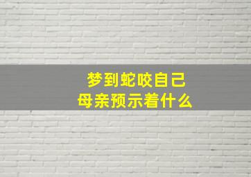 梦到蛇咬自己母亲预示着什么,梦到蛇咬自己母亲预示着什么意思