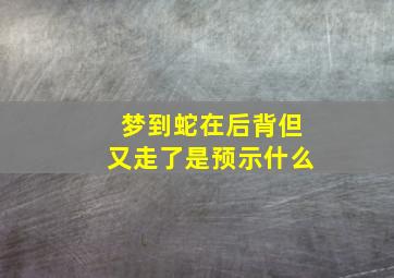 梦到蛇在后背但又走了是预示什么,梦到蛇在我后背