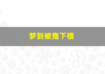 梦到被推下楼,梦到被推下楼梯