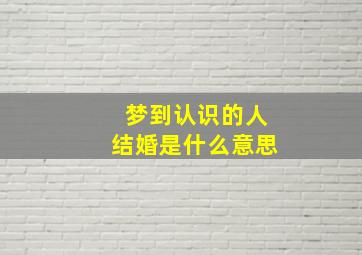 梦到认识的人结婚是什么意思,梦见认识的人和自己结婚是什么意思