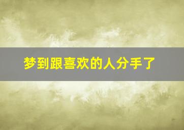 梦到跟喜欢的人分手了,梦到跟喜欢的人分手了怎么回事