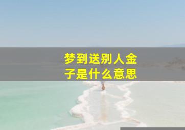 梦到送别人金子是什么意思,梦到送别人金子是什么意思周公解梦