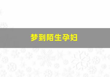 梦到陌生孕妇,梦到陌生孕妇生小孩出车祸什么意思