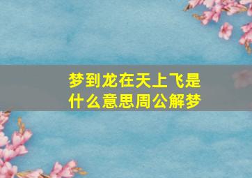 梦到龙在天上飞是什么意思周公解梦