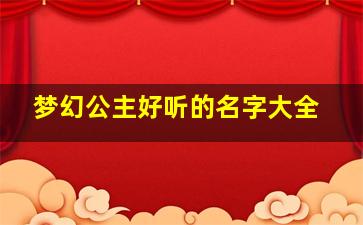 梦幻公主好听的名字大全,梦幻新公主的名字