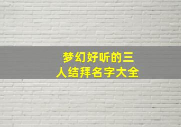 梦幻好听的三人结拜名字大全,梦幻三人唯美诗意结拜名字