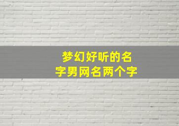 梦幻好听的名字男网名两个字,梦幻好听的名字男网名两个字