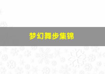 梦幻舞步集锦,梦幻舞步视频