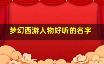 梦幻西游人物好听的名字,梦幻西游人物好听的名字