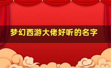 梦幻西游大佬好听的名字,梦幻西游大佬好听的名字大全