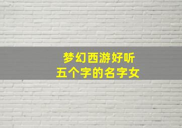 梦幻西游好听五个字的名字女,5个字梦幻西游名字