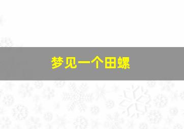 梦见一个田螺,梦见田螺是生男还是生女