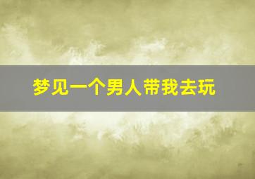 梦见一个男人带我去玩